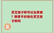 灵芝孢子粉可以治胃病？肠胃不好能吃灵芝孢子粉吗