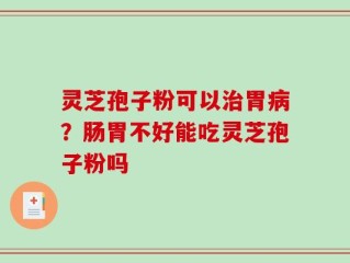 灵芝孢子粉可以治胃病？肠胃不好能吃灵芝孢子粉吗