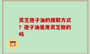 灵芝孢子油的提取方式？孢子油是用灵芝做的吗
