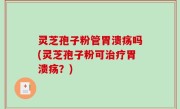 灵芝孢子粉管胃溃疡吗(灵芝孢子粉可治疗胃溃疡？)