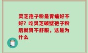 灵芝孢子粉是胃痛好不好？吃灵芝破壁孢子粉后就胃不舒服，这是为什么