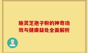 施灵芝孢子粉的神奇功效与健康益处全面解析