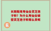 长期服用寿仙谷灵芝孢子粉？为什么寿仙谷破壁灵芝孢子粉那么贵呢