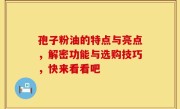 孢子粉油的特点与亮点，解密功能与选购技巧，快来看看吧