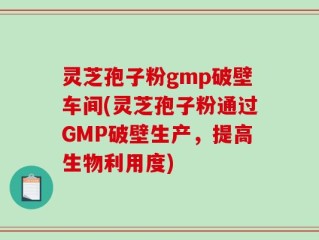 灵芝孢子粉gmp破壁车间(灵芝孢子粉通过GMP破壁生产，提高生物利用度)