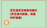 灵芝酒灵芝胶囊有图片(灵芝酒与胶囊，双重呵护健康)