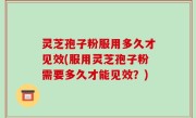 灵芝孢子粉服用多久才见效(服用灵芝孢子粉需要多久才能见效？)
