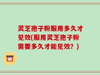 灵芝孢子粉服用多久才见效(服用灵芝孢子粉需要多久才能见效？)