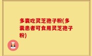 多囊吃灵芝孢子粉(多囊患者可食用灵芝孢子粉)