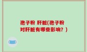 孢子粉 肝脏(孢子粉对肝脏有哪些影响？)