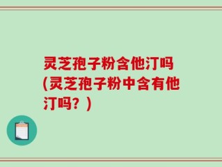 灵芝孢子粉含他汀吗 (灵芝孢子粉中含有他汀吗？)