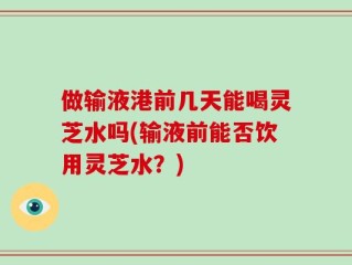 做输液港前几天能喝灵芝水吗(输液前能否饮用灵芝水？)