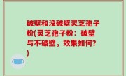 破壁和没破壁灵芝孢子粉(灵芝孢子粉：破壁与不破壁，效果如何？)