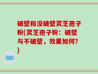 破壁和没破壁灵芝孢子粉(灵芝孢子粉：破壁与不破壁，效果如何？)