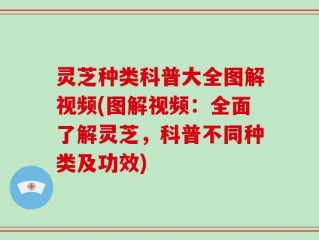 灵芝种类科普大全图解视频(图解视频：全面了解灵芝，科普不同种类及功效)