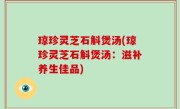 琼珍灵芝石斛煲汤(琼珍灵芝石斛煲汤：滋补养生佳品)