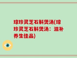 琼珍灵芝石斛煲汤(琼珍灵芝石斛煲汤：滋补养生佳品)