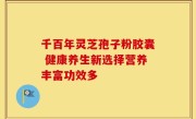 千百年灵芝孢子粉胶囊 健康养生新选择营养丰富功效多