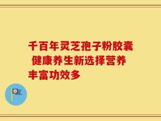 千百年灵芝孢子粉胶囊 健康养生新选择营养丰富功效多