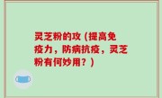 灵芝粉的攻 (提高免疫力，防病抗疫，灵芝粉有何妙用？)