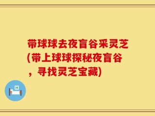 带球球去夜盲谷采灵芝(带上球球探秘夜盲谷，寻找灵芝宝藏)