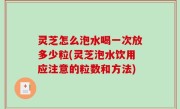 灵芝怎么泡水喝一次放多少粒(灵芝泡水饮用应注意的粒数和方法)