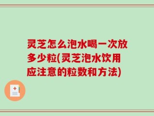 灵芝怎么泡水喝一次放多少粒(灵芝泡水饮用应注意的粒数和方法)
