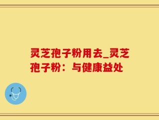 灵芝孢子粉用去_灵芝孢子粉：与健康益处