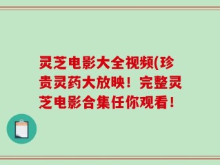 灵芝电影大全视频(珍贵灵药大放映！完整灵芝电影合集任你观看！