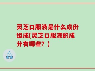 灵芝口服液是什么成份组成(灵芝口服液的成分有哪些？)