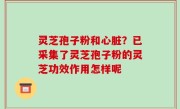 灵芝孢子粉和心脏？已采集了灵芝孢子粉的灵芝功效作用怎样呢