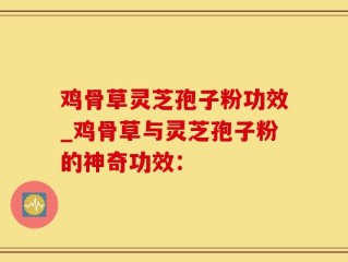 鸡骨草灵芝孢子粉功效_鸡骨草与灵芝孢子粉的神奇功效：