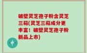 破壁灵芝孢子粉含灵芝三萜(灵芝三萜成分更丰富！破壁灵芝孢子粉新品上市)