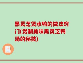 黑灵芝煲水鸭的做法窍门(煲制美味黑灵芝鸭汤的秘技)