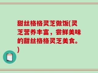 甜丝格格灵芝做饭(灵芝营养丰富，尝鲜美味的甜丝格格灵芝美食。)