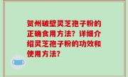 贺州破壁灵芝孢子粉的正确食用方法？详细介绍灵芝孢子粉的功效和使用方法？