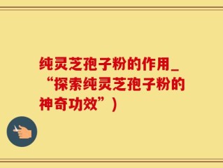 纯灵芝孢子粉的作用_“探索纯灵芝孢子粉的神奇功效”)