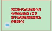 灵芝孢子油软胶囊作用有哪些制造商 (灵芝孢子油软胶囊制造商及作用简介)