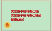 灵芝孢子粉和杏仁粉(灵芝孢子粉与杏仁粉的健康益处)