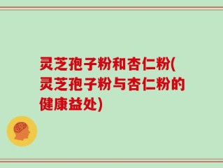 灵芝孢子粉和杏仁粉(灵芝孢子粉与杏仁粉的健康益处)
