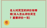 名人对灵芝的评价有哪些(名人怎么评价灵芝？重要评价一览)