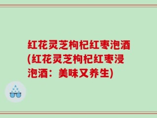 红花灵芝枸杞红枣泡酒(红花灵芝枸杞红枣浸泡酒：美味又养生)