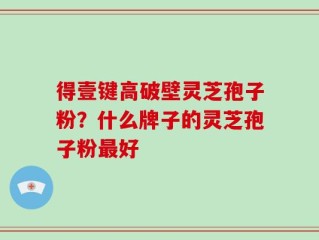 得壹键高破壁灵芝孢子粉？什么牌子的灵芝孢子粉最好