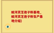 蛟河灵芝孢子粉基地_蛟河灵芝孢子粉生产基地介绍)