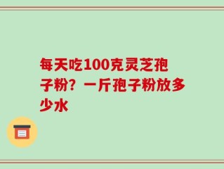 每天吃100克灵芝孢子粉？一斤孢子粉放多少水