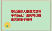 带状疱疹人服用灵芝孢子有效么？痛风可以服用灵芝孢子粉吗