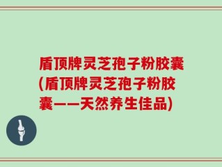 盾顶牌灵芝孢子粉胶囊(盾顶牌灵芝孢子粉胶囊——天然养生佳品)