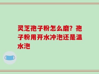 灵芝孢子粉怎么磨？孢子粉用开水冲泡还是温水泡
