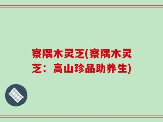 察隅木灵芝(察隅木灵芝：高山珍品助养生)