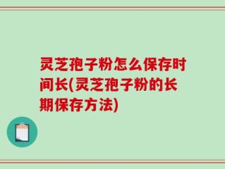 灵芝孢子粉怎么保存时间长(灵芝孢子粉的长期保存方法)
